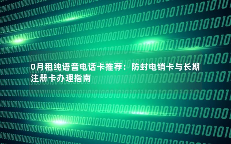 0月租纯语音电话卡推荐：防封电销卡与长期注册卡办理指南