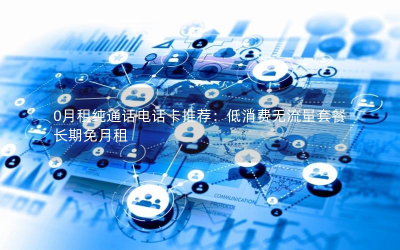 0月租纯通话电话卡推荐：低消费无流量套餐长期免月租