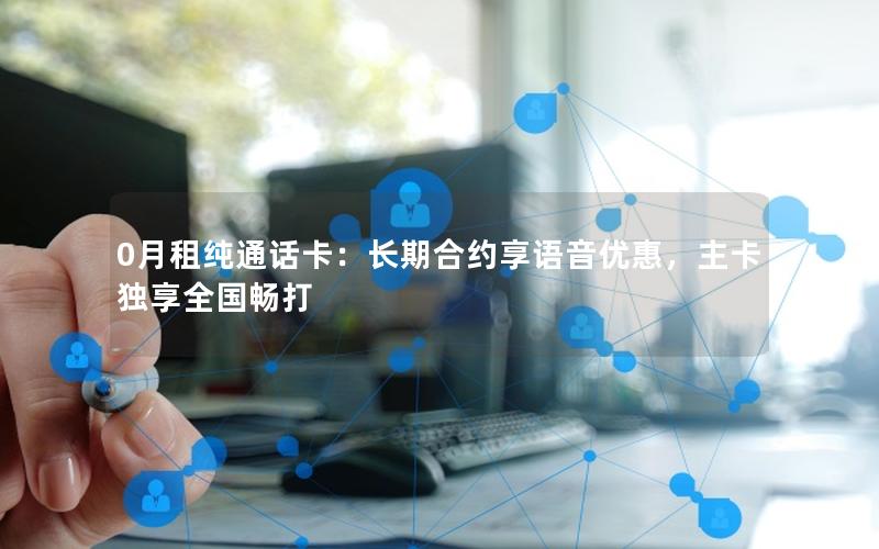 0月租纯通话卡：长期合约享语音优惠，主卡独享全国畅打