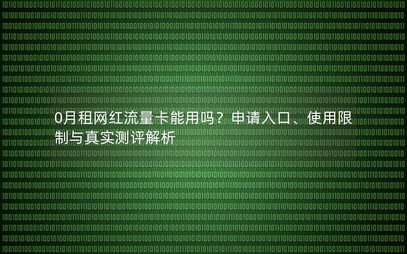 0月租网红流量卡能用吗？申请入口、使用限制与真实测评解析