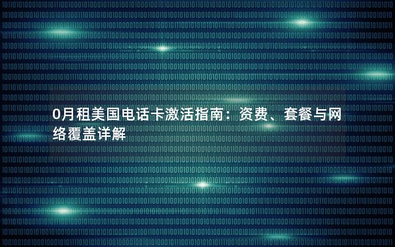 0月租美国电话卡激活指南：资费、套餐与网络覆盖详解