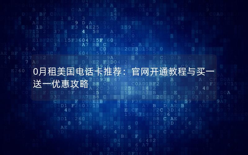 0月租美国电话卡推荐：官网开通教程与买一送一优惠攻略