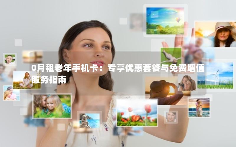0月租老年手机卡：专享优惠套餐与免费增值服务指南