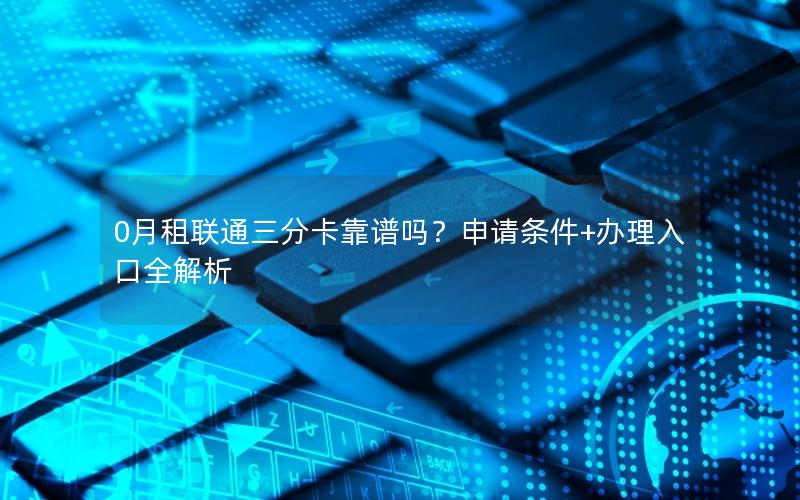 0月租联通三分卡靠谱吗？申请条件+办理入口全解析