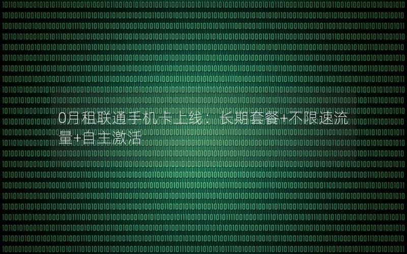 0月租联通手机卡上线：长期套餐+不限速流量+自主激活