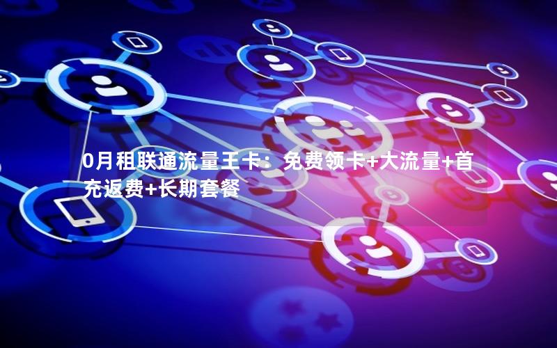 0月租联通流量王卡：免费领卡+大流量+首充返费+长期套餐