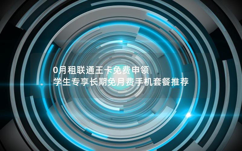 0月租联通王卡免费申领 学生专享长期免月费手机套餐推荐