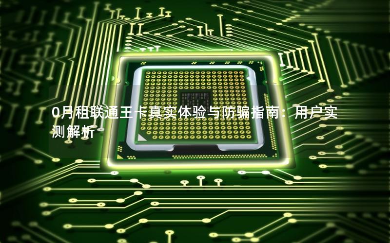 0月租联通王卡真实体验与防骗指南：用户实测解析