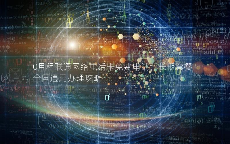 0月租联通网络电话卡免费申请：长期套餐+全国通用办理攻略