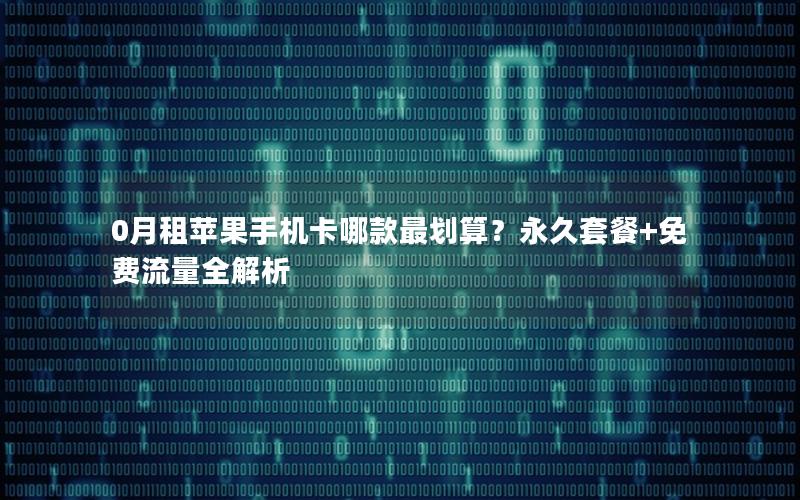0月租苹果手机卡哪款最划算？永久套餐+免费流量全解析