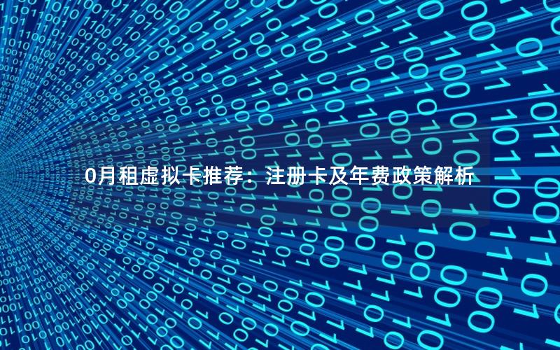 0月租虚拟卡推荐：注册卡及年费政策解析