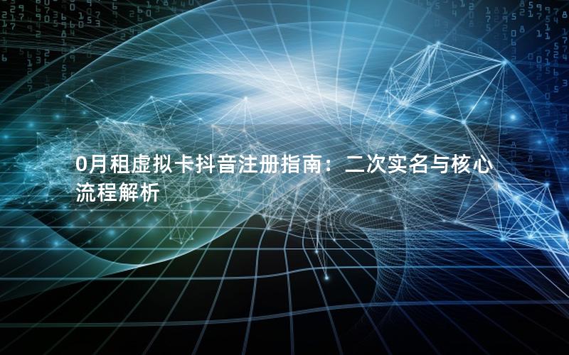 0月租虚拟卡抖音注册指南：二次实名与核心流程解析