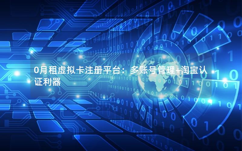 0月租虚拟卡注册平台：多账号管理+淘宝认证利器