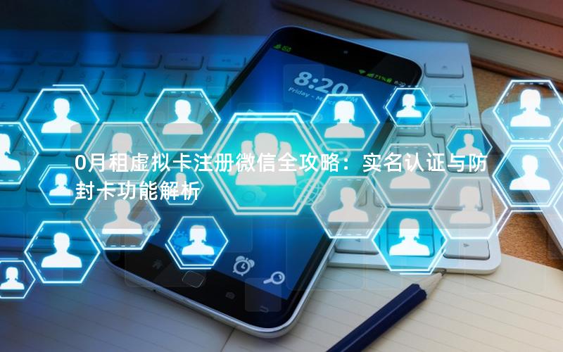 0月租虚拟卡注册微信全攻略：实名认证与防封卡功能解析