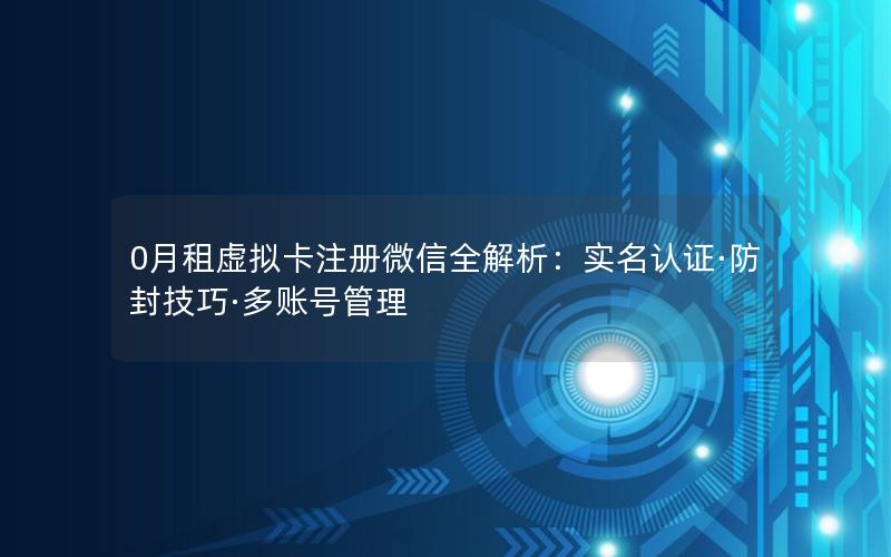 0月租虚拟卡注册微信全解析：实名认证·防封技巧·多账号管理