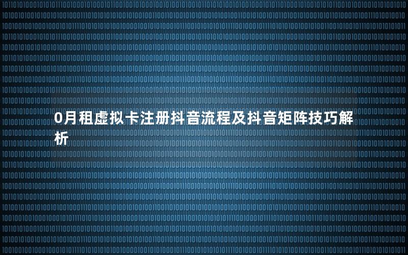 0月租虚拟卡注册抖音流程及抖音矩阵技巧解析