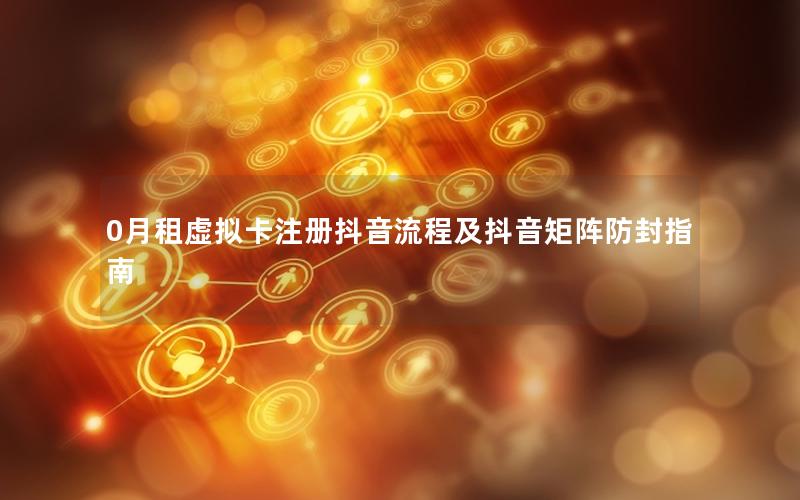 0月租虚拟卡注册抖音流程及抖音矩阵防封指南