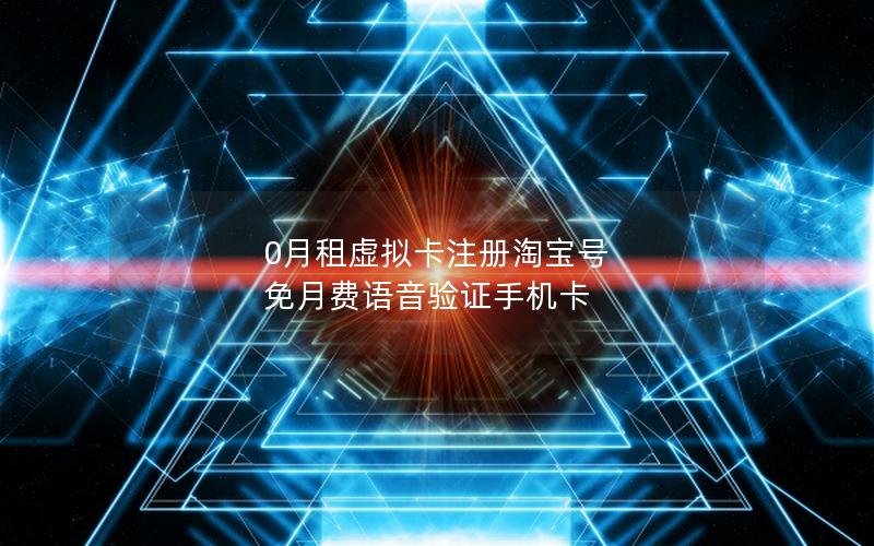 0月租虚拟卡注册淘宝号 免月费语音验证手机卡