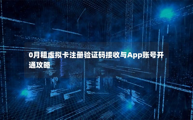 0月租虚拟卡注册验证码接收与App账号开通攻略