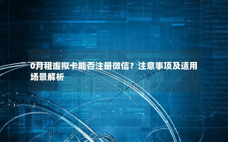 0月租虚拟卡能否注册微信？注意事项及适用场景解析