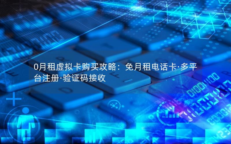 0月租虚拟卡购买攻略：免月租电话卡·多平台注册·验证码接收