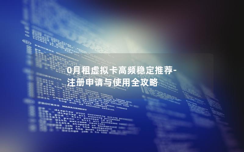 0月租虚拟卡高频稳定推荐-注册申请与使用全攻略