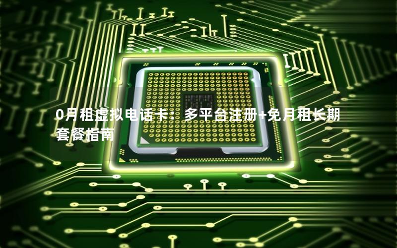 0月租虚拟电话卡：多平台注册+免月租长期套餐指南