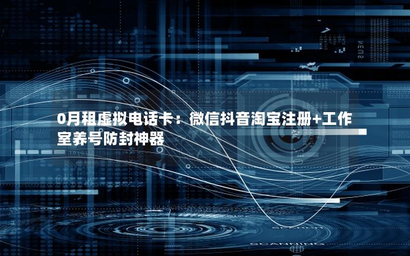 0月租虚拟电话卡：微信抖音淘宝注册+工作室养号防封神器