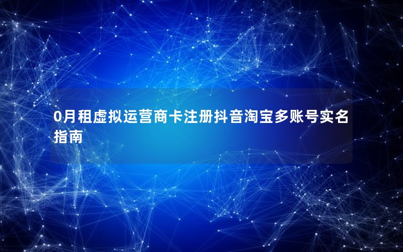 0月租虚拟运营商卡注册抖音淘宝多账号实名指南
