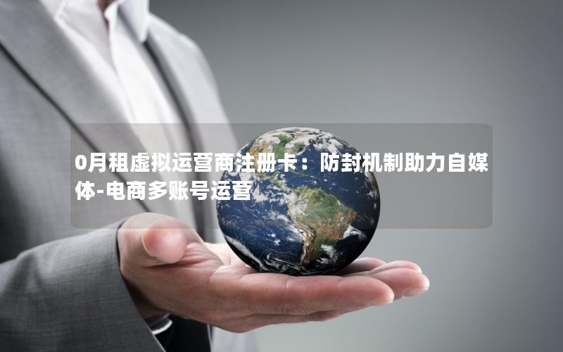 0月租虚拟运营商注册卡：防封机制助力自媒体-电商多账号运营
