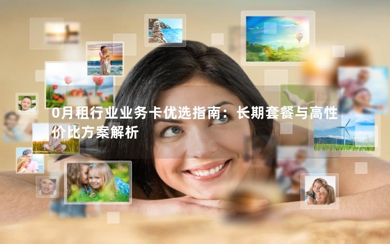 0月租行业业务卡优选指南：长期套餐与高性价比方案解析