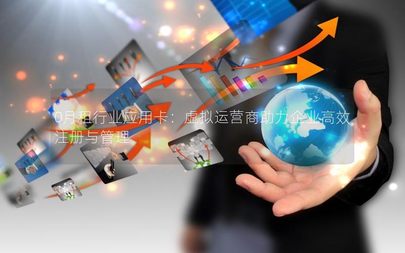 0月租行业应用卡：虚拟运营商助力企业高效注册与管理