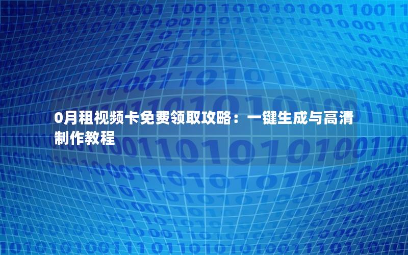 0月租视频卡免费领取攻略：一键生成与高清制作教程