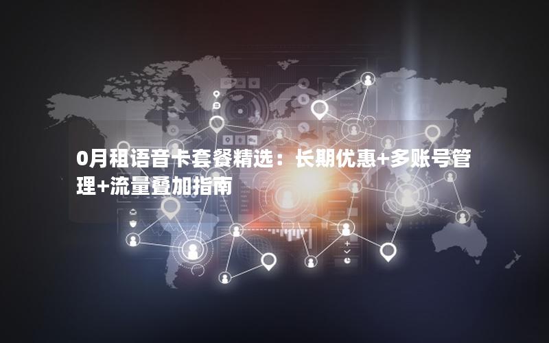 0月租语音卡套餐精选：长期优惠+多账号管理+流量叠加指南