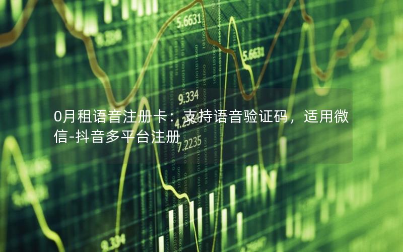 0月租语音注册卡：支持语音验证码，适用微信-抖音多平台注册