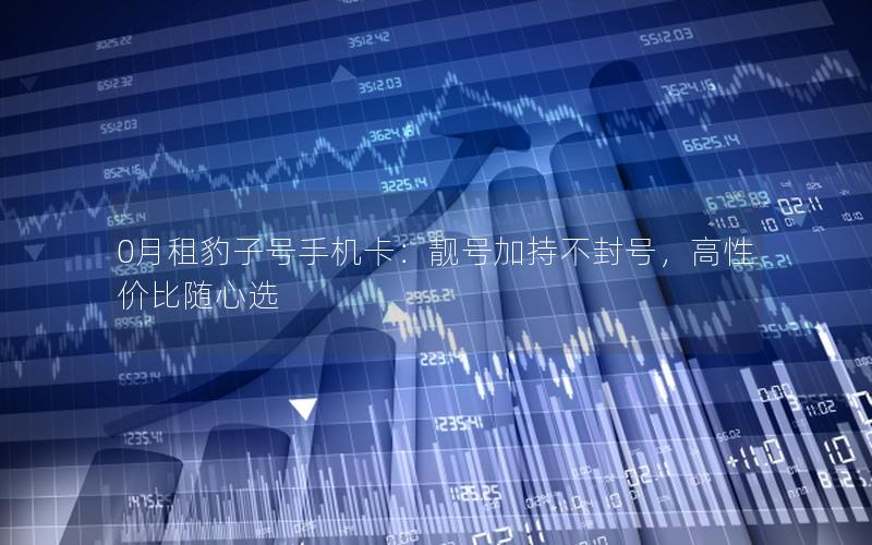 0月租豹子号手机卡：靓号加持不封号，高性价比随心选