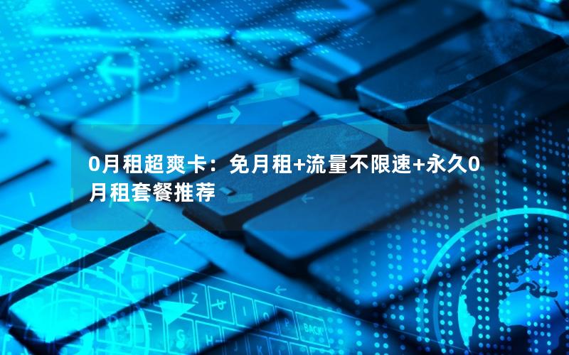 0月租超爽卡：免月租+流量不限速+永久0月租套餐推荐