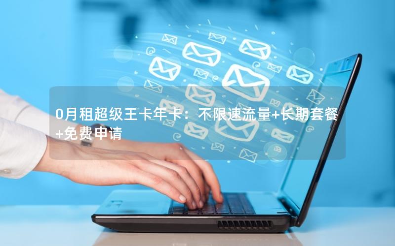 0月租超级王卡年卡：不限速流量+长期套餐+免费申请