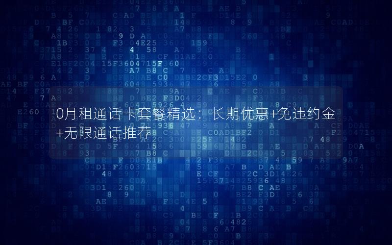 0月租通话卡套餐精选：长期优惠+免违约金+无限通话推荐