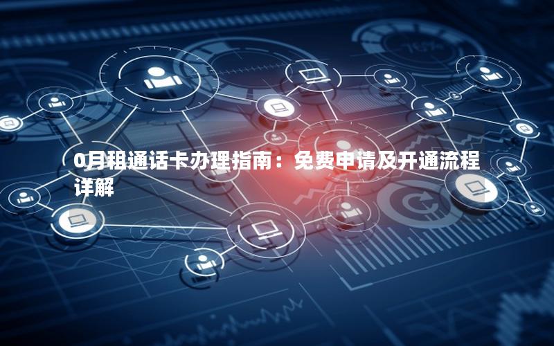 0月租通话卡办理指南：免费申请及开通流程详解