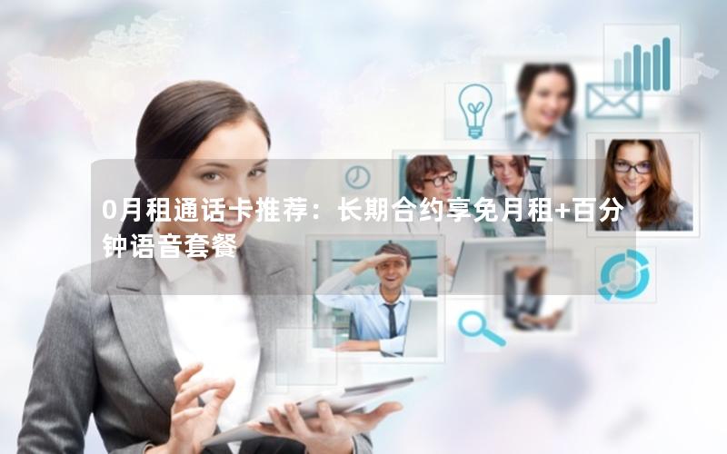 0月租通话卡推荐：长期合约享免月租+百分钟语音套餐