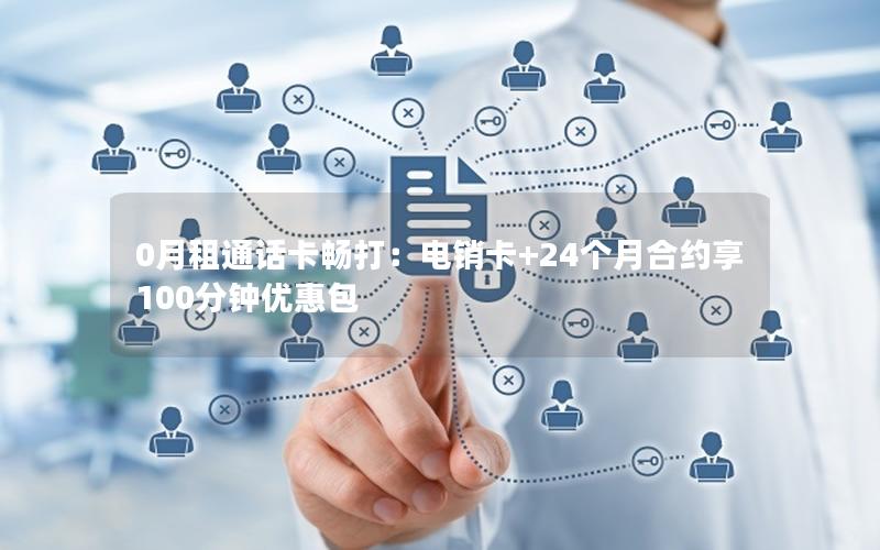 0月租通话卡畅打：电销卡+24个月合约享100分钟优惠包
