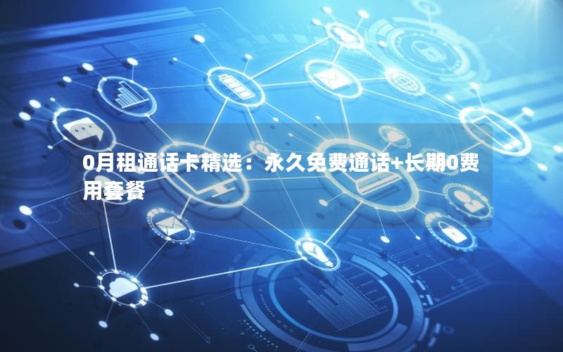 0月租通话卡精选：永久免费通话+长期0费用套餐