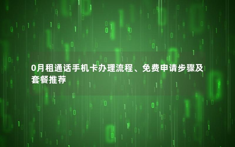 0月租通话手机卡办理流程、免费申请步骤及套餐推荐