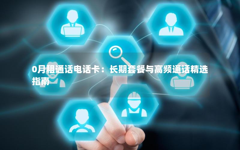 0月租通话电话卡：长期套餐与高频通话精选指南
