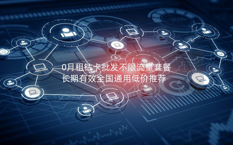 0月租钻卡批发不限流量套餐 长期有效全国通用低价推荐