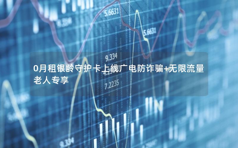 0月租银龄守护卡上线广电防诈骗+无限流量老人专享