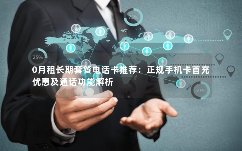 0月租长期套餐电话卡推荐：正规手机卡首充优惠及通话功能解析