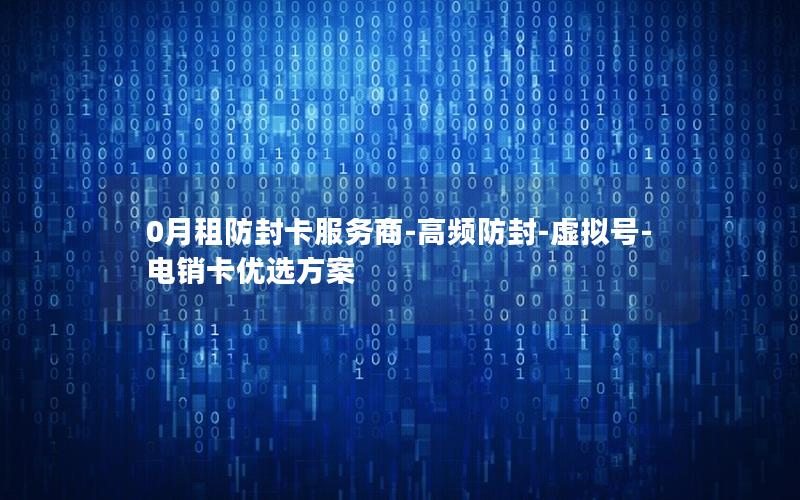 0月租防封卡服务商-高频防封-虚拟号-电销卡优选方案