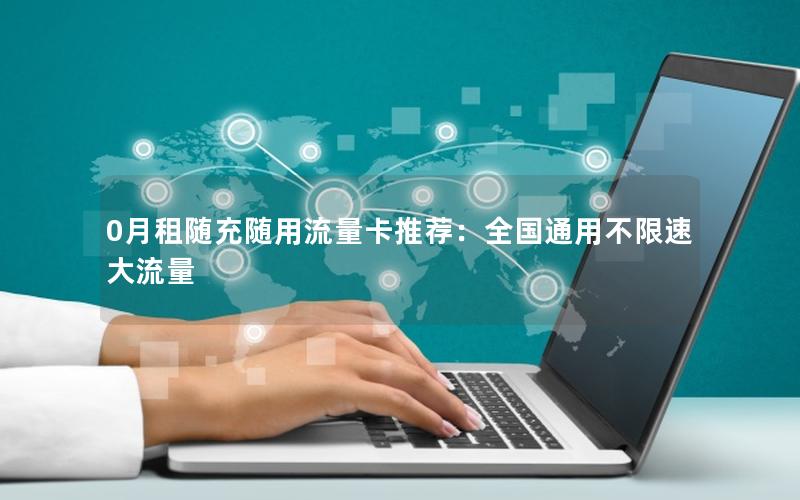 0月租随充随用流量卡推荐：全国通用不限速大流量